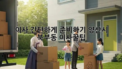 이사 간단하게 준비하기: 양산시 북부동 이사꿀팁